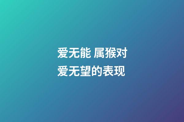 爱无能 属猴对爱无望的表现